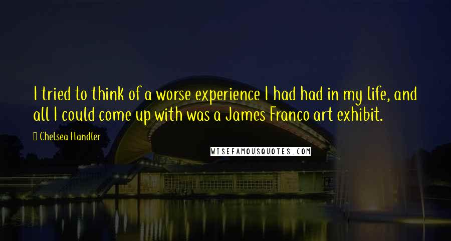 Chelsea Handler Quotes: I tried to think of a worse experience I had had in my life, and all I could come up with was a James Franco art exhibit.
