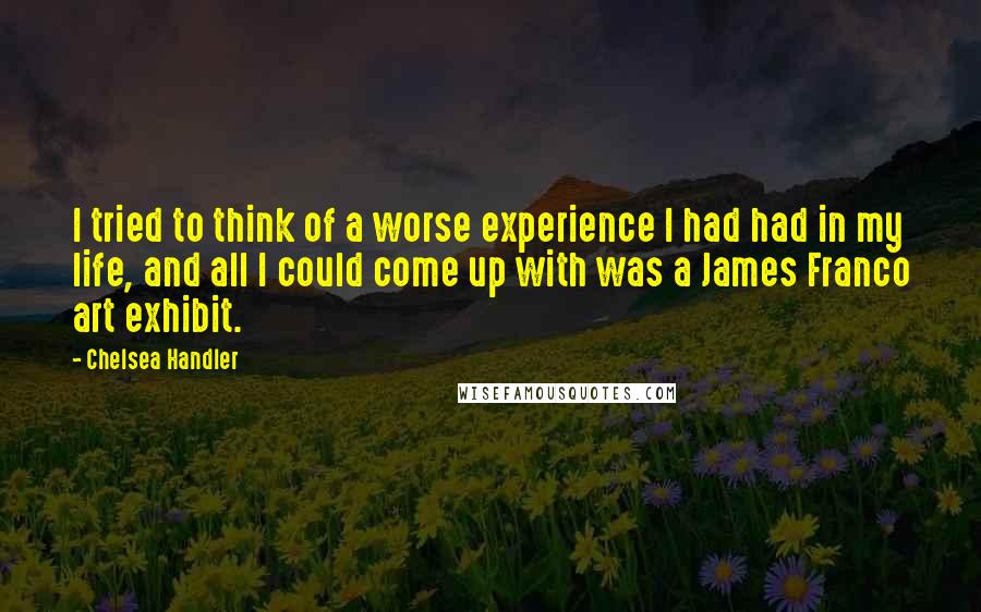 Chelsea Handler Quotes: I tried to think of a worse experience I had had in my life, and all I could come up with was a James Franco art exhibit.