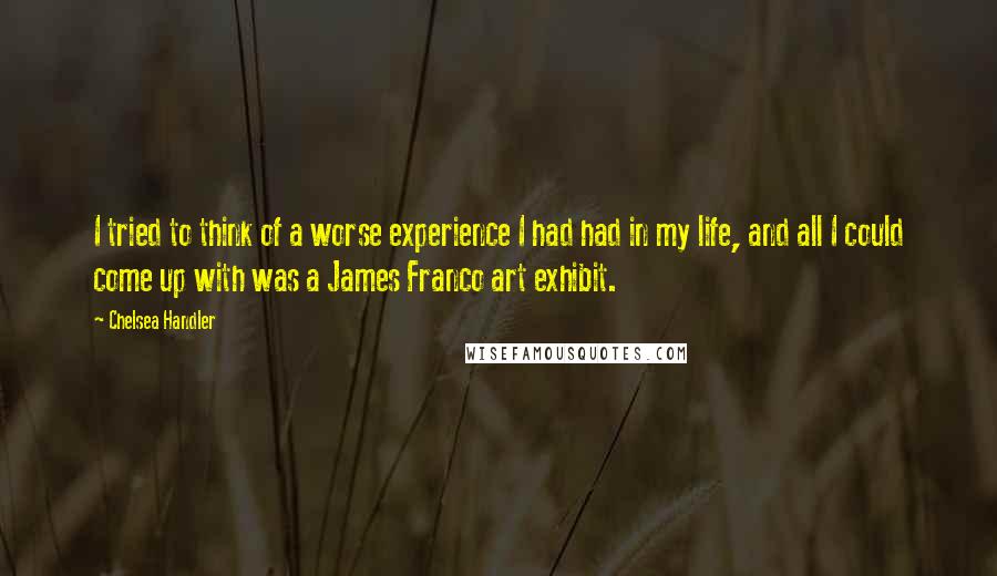 Chelsea Handler Quotes: I tried to think of a worse experience I had had in my life, and all I could come up with was a James Franco art exhibit.