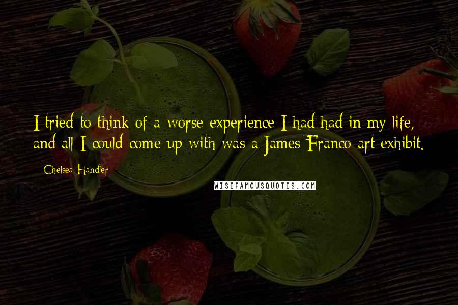Chelsea Handler Quotes: I tried to think of a worse experience I had had in my life, and all I could come up with was a James Franco art exhibit.