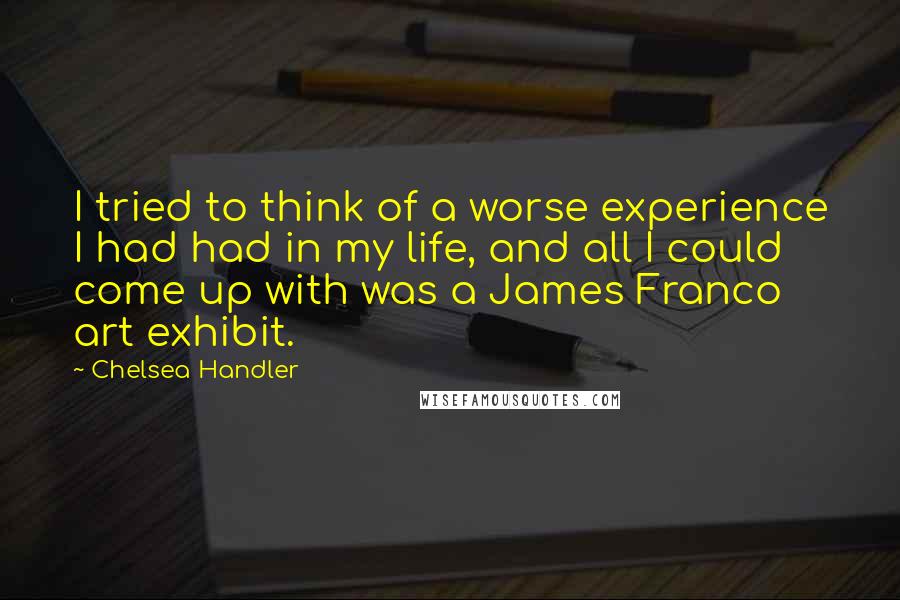Chelsea Handler Quotes: I tried to think of a worse experience I had had in my life, and all I could come up with was a James Franco art exhibit.