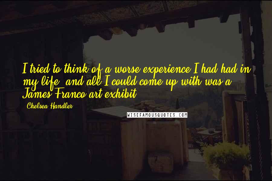 Chelsea Handler Quotes: I tried to think of a worse experience I had had in my life, and all I could come up with was a James Franco art exhibit.