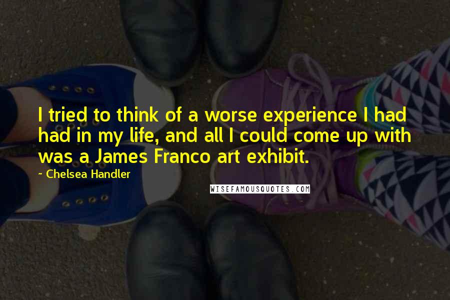 Chelsea Handler Quotes: I tried to think of a worse experience I had had in my life, and all I could come up with was a James Franco art exhibit.