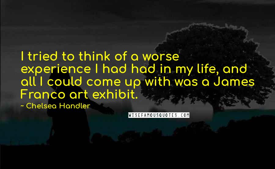 Chelsea Handler Quotes: I tried to think of a worse experience I had had in my life, and all I could come up with was a James Franco art exhibit.