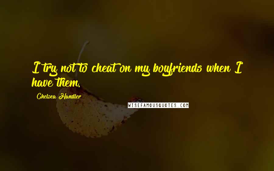 Chelsea Handler Quotes: I try not to cheat on my boyfriends when I have them.