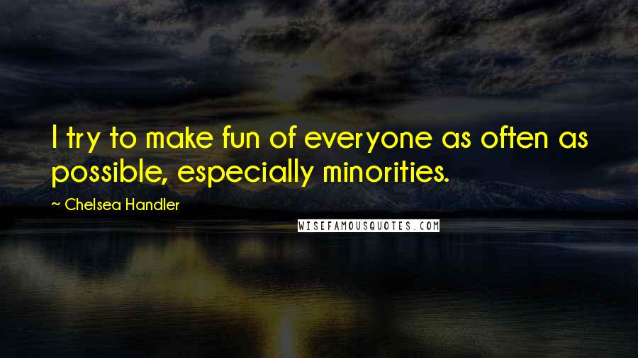 Chelsea Handler Quotes: I try to make fun of everyone as often as possible, especially minorities.