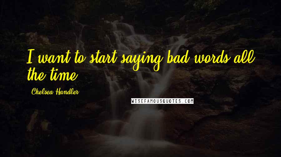 Chelsea Handler Quotes: I want to start saying bad words all the time!