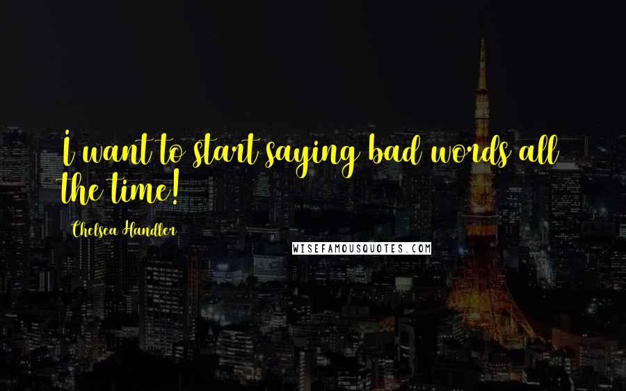 Chelsea Handler Quotes: I want to start saying bad words all the time!