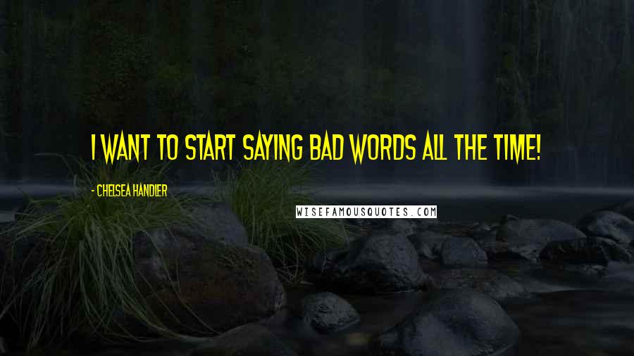 Chelsea Handler Quotes: I want to start saying bad words all the time!