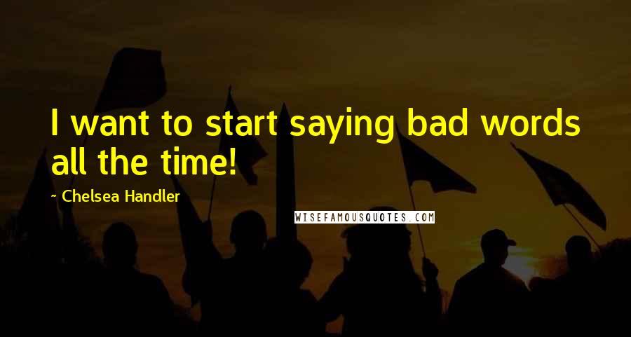 Chelsea Handler Quotes: I want to start saying bad words all the time!