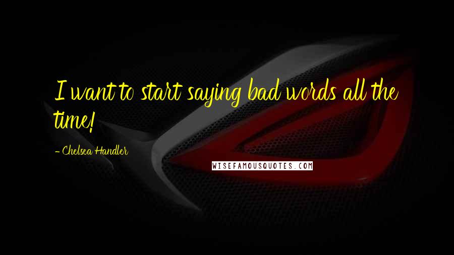 Chelsea Handler Quotes: I want to start saying bad words all the time!