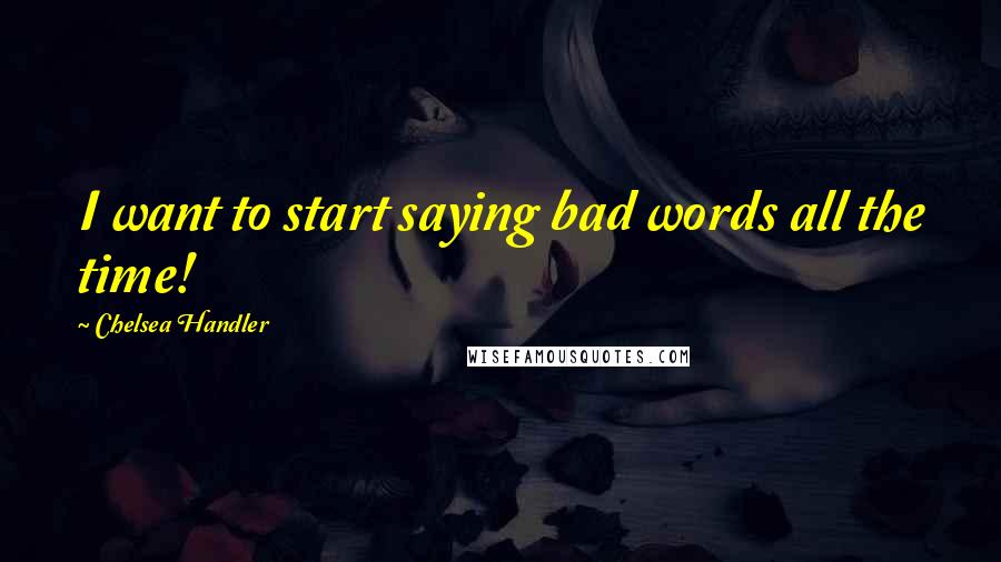 Chelsea Handler Quotes: I want to start saying bad words all the time!