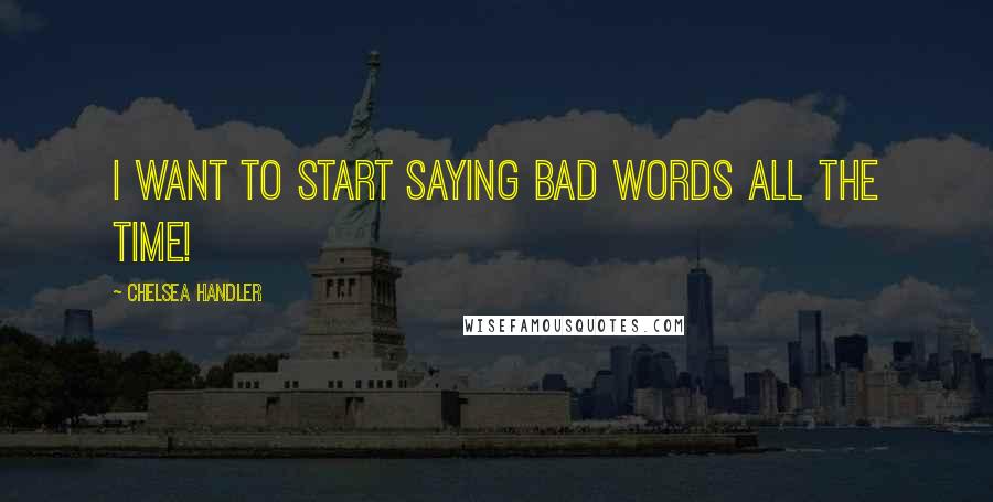 Chelsea Handler Quotes: I want to start saying bad words all the time!