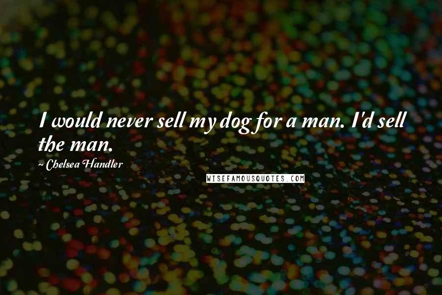 Chelsea Handler Quotes: I would never sell my dog for a man. I'd sell the man.