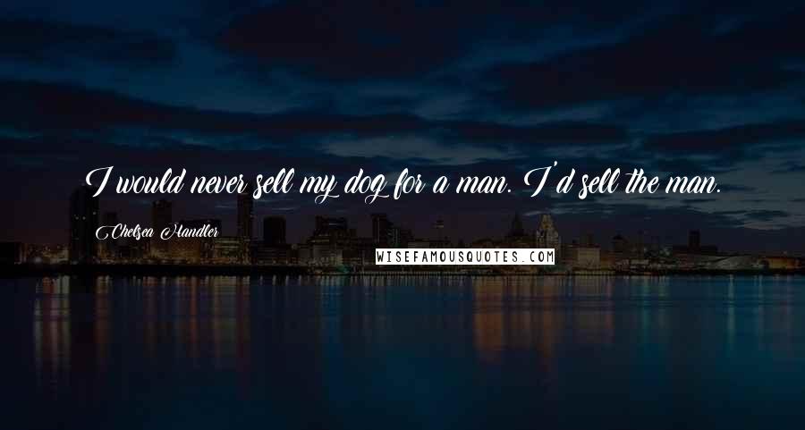 Chelsea Handler Quotes: I would never sell my dog for a man. I'd sell the man.