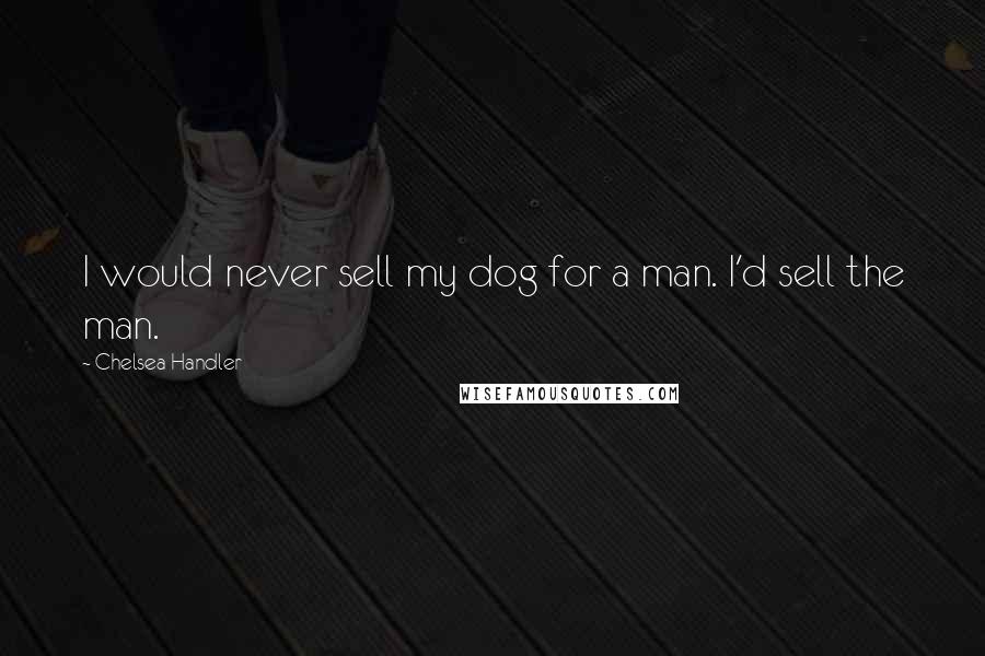 Chelsea Handler Quotes: I would never sell my dog for a man. I'd sell the man.