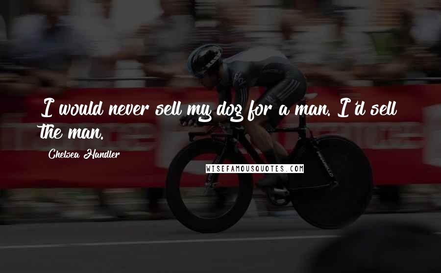 Chelsea Handler Quotes: I would never sell my dog for a man. I'd sell the man.