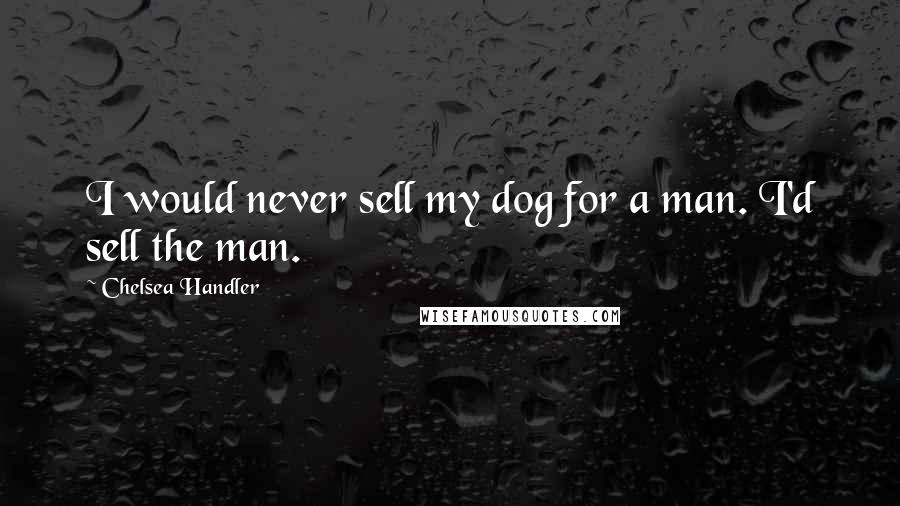 Chelsea Handler Quotes: I would never sell my dog for a man. I'd sell the man.