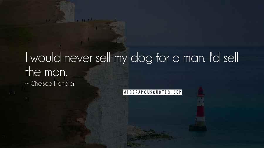 Chelsea Handler Quotes: I would never sell my dog for a man. I'd sell the man.