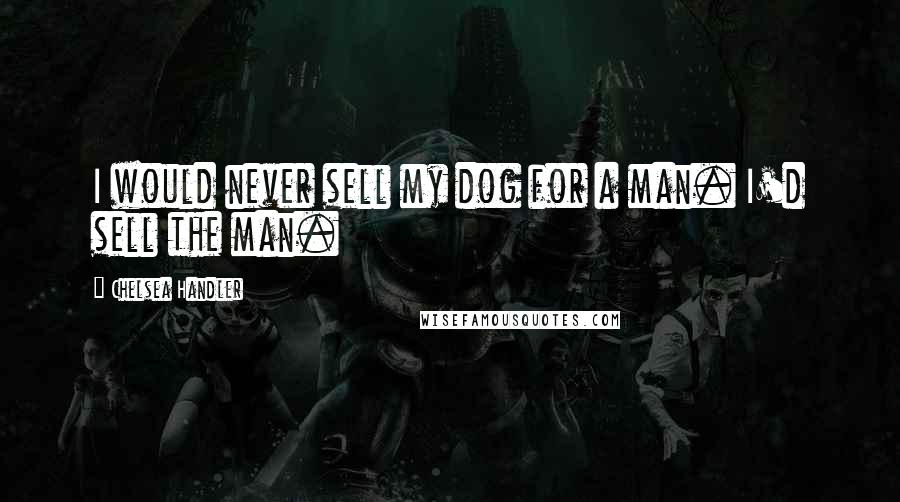 Chelsea Handler Quotes: I would never sell my dog for a man. I'd sell the man.