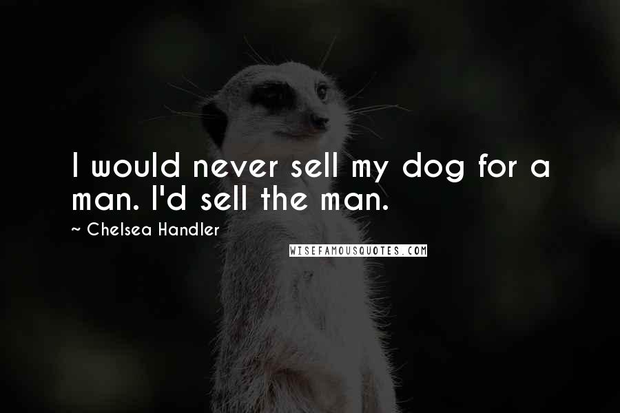 Chelsea Handler Quotes: I would never sell my dog for a man. I'd sell the man.