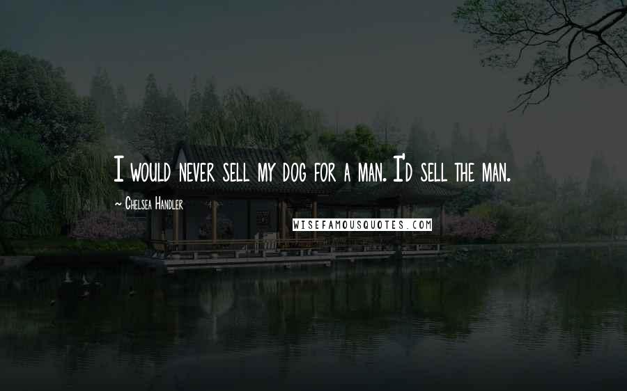 Chelsea Handler Quotes: I would never sell my dog for a man. I'd sell the man.