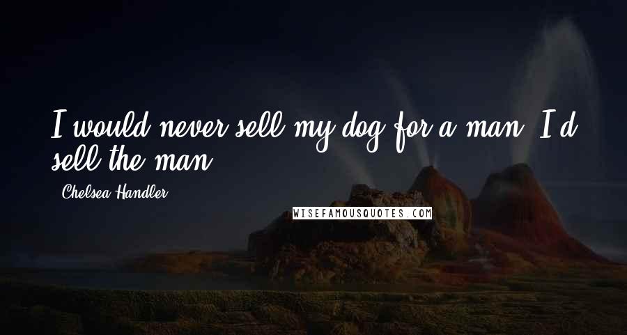 Chelsea Handler Quotes: I would never sell my dog for a man. I'd sell the man.