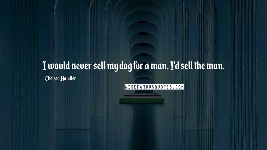 Chelsea Handler Quotes: I would never sell my dog for a man. I'd sell the man.