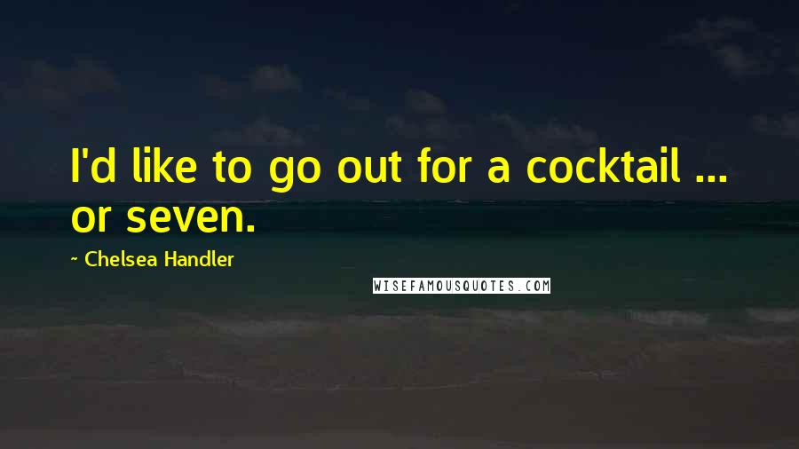 Chelsea Handler Quotes: I'd like to go out for a cocktail ... or seven.