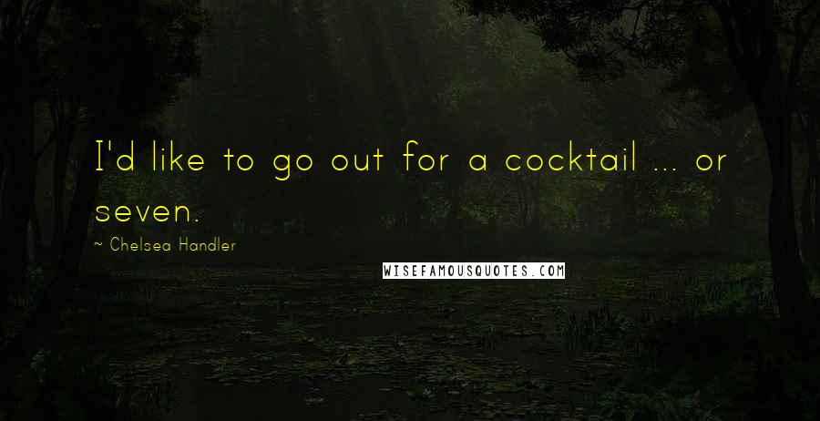 Chelsea Handler Quotes: I'd like to go out for a cocktail ... or seven.