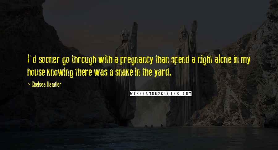 Chelsea Handler Quotes: I'd sooner go through with a pregnancy than spend a night alone in my house knowing there was a snake in the yard.