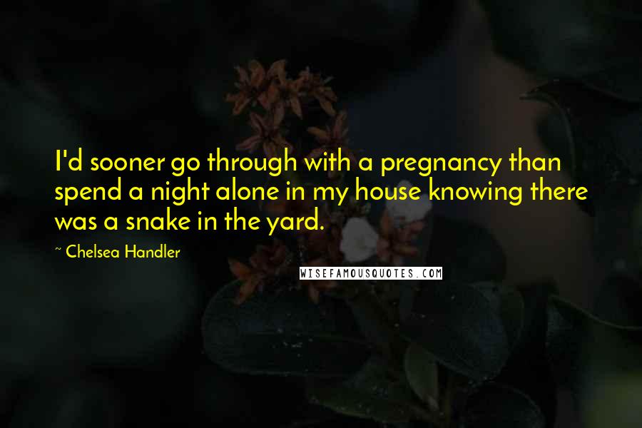 Chelsea Handler Quotes: I'd sooner go through with a pregnancy than spend a night alone in my house knowing there was a snake in the yard.