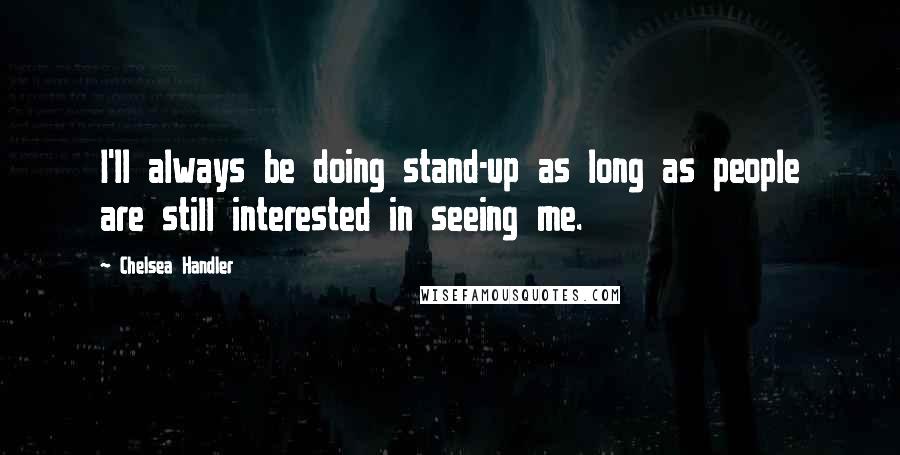 Chelsea Handler Quotes: I'll always be doing stand-up as long as people are still interested in seeing me.