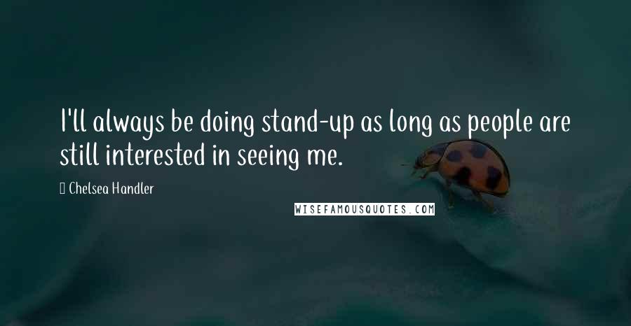 Chelsea Handler Quotes: I'll always be doing stand-up as long as people are still interested in seeing me.