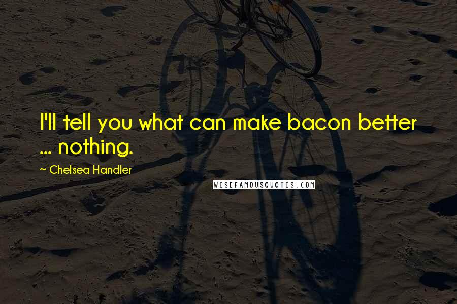 Chelsea Handler Quotes: I'll tell you what can make bacon better ... nothing.