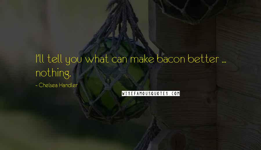 Chelsea Handler Quotes: I'll tell you what can make bacon better ... nothing.