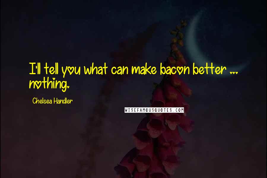 Chelsea Handler Quotes: I'll tell you what can make bacon better ... nothing.