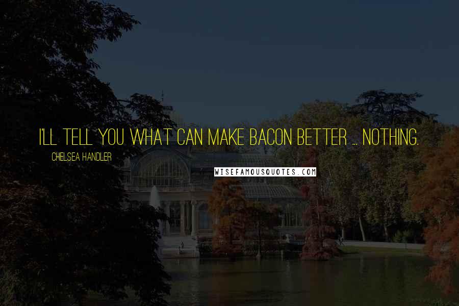 Chelsea Handler Quotes: I'll tell you what can make bacon better ... nothing.