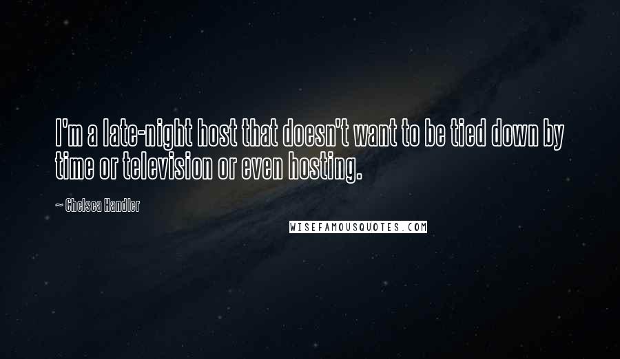 Chelsea Handler Quotes: I'm a late-night host that doesn't want to be tied down by time or television or even hosting.