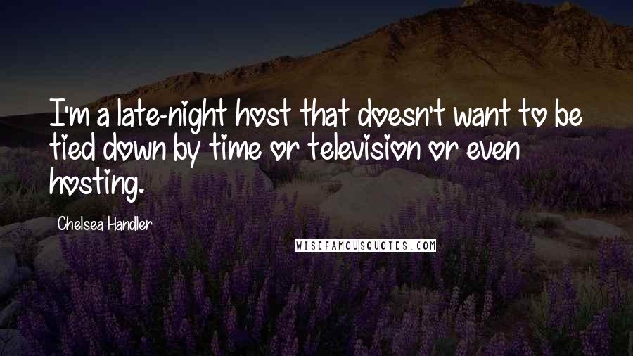 Chelsea Handler Quotes: I'm a late-night host that doesn't want to be tied down by time or television or even hosting.