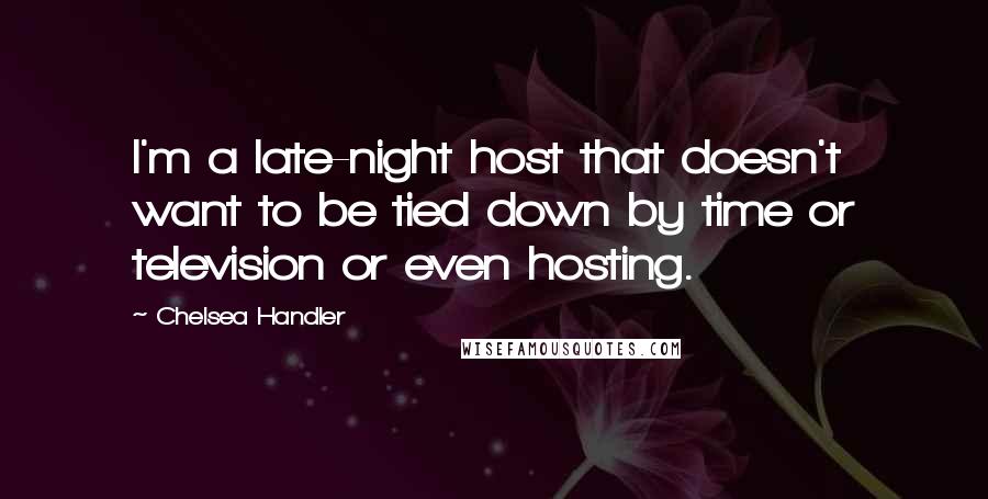 Chelsea Handler Quotes: I'm a late-night host that doesn't want to be tied down by time or television or even hosting.