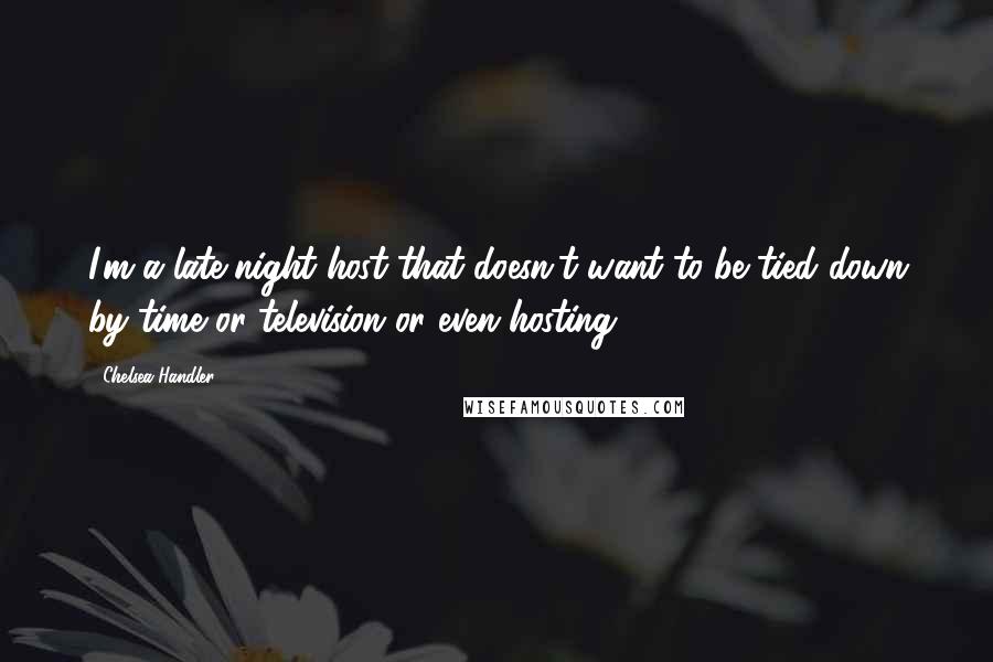 Chelsea Handler Quotes: I'm a late-night host that doesn't want to be tied down by time or television or even hosting.