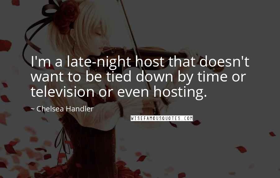 Chelsea Handler Quotes: I'm a late-night host that doesn't want to be tied down by time or television or even hosting.