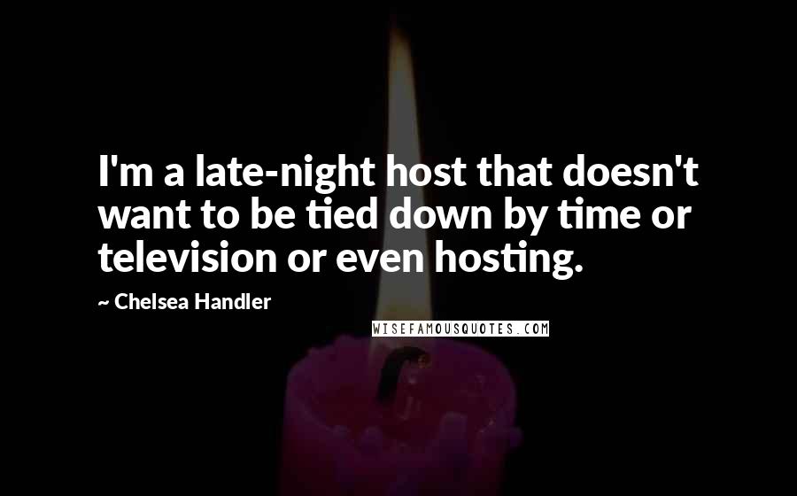 Chelsea Handler Quotes: I'm a late-night host that doesn't want to be tied down by time or television or even hosting.