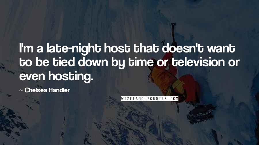 Chelsea Handler Quotes: I'm a late-night host that doesn't want to be tied down by time or television or even hosting.