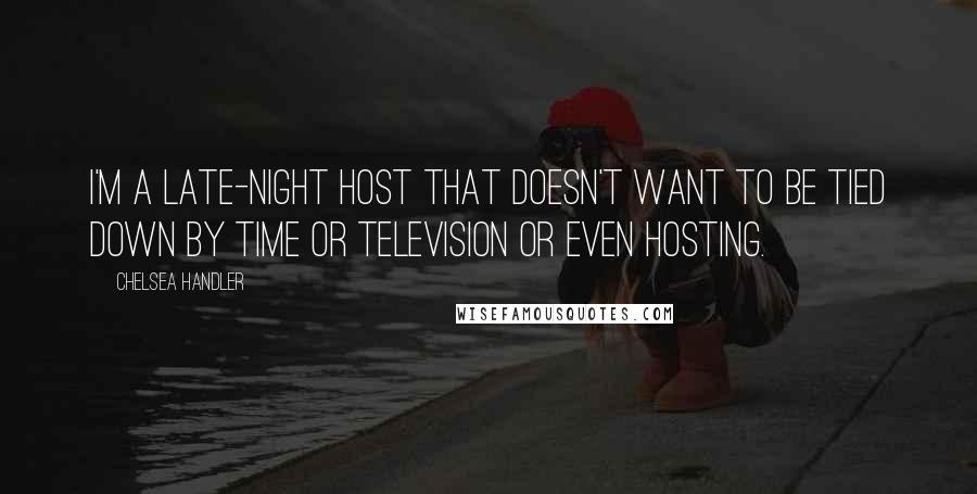 Chelsea Handler Quotes: I'm a late-night host that doesn't want to be tied down by time or television or even hosting.