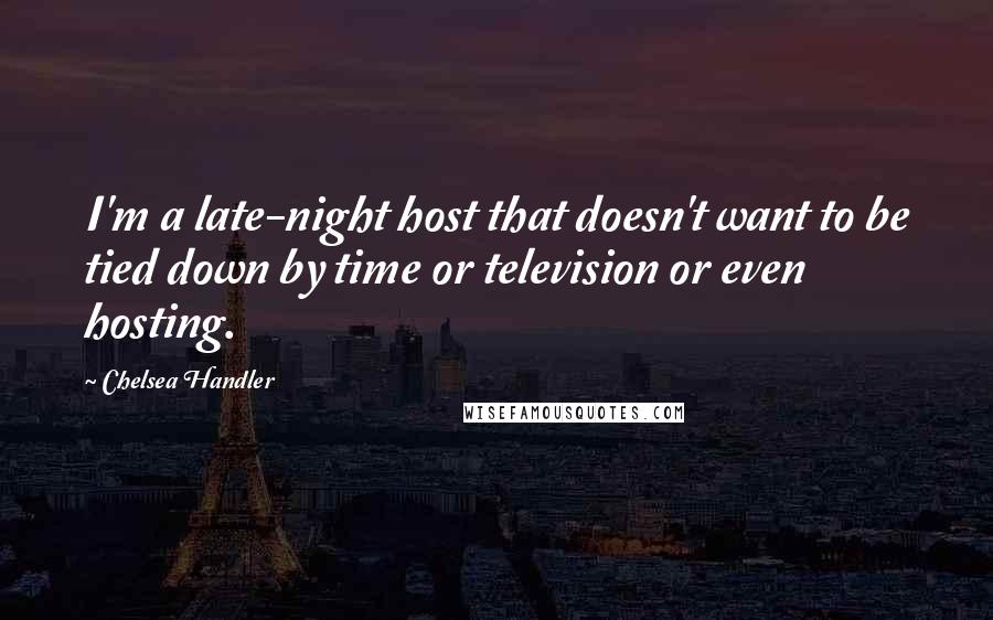 Chelsea Handler Quotes: I'm a late-night host that doesn't want to be tied down by time or television or even hosting.