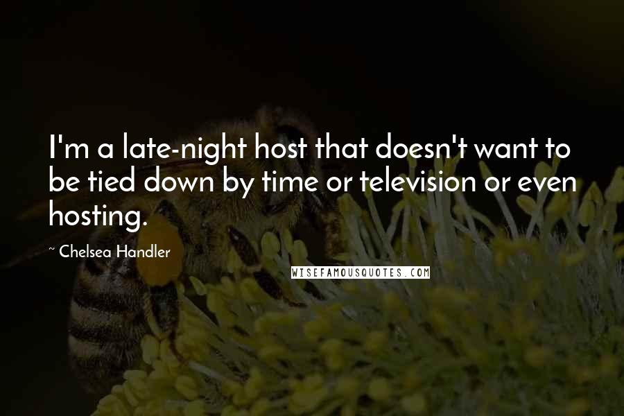 Chelsea Handler Quotes: I'm a late-night host that doesn't want to be tied down by time or television or even hosting.