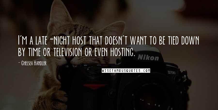 Chelsea Handler Quotes: I'm a late-night host that doesn't want to be tied down by time or television or even hosting.