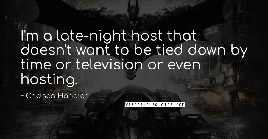 Chelsea Handler Quotes: I'm a late-night host that doesn't want to be tied down by time or television or even hosting.